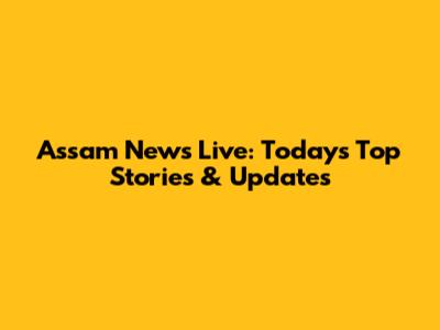 Assam News Live: Today's Top Stories & Updates