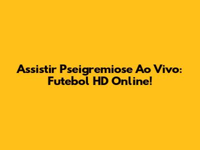 Assistir Pseigremiose Ao Vivo: Futebol HD Online!