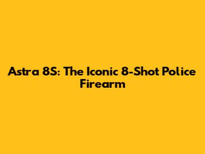 Astra 8S: The Iconic 8-Shot Police Firearm