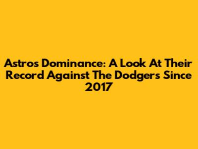 Astros' Dominance: A Look At Their Record Against The Dodgers Since 2017