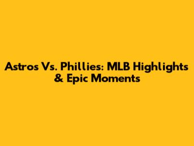Astros Vs. Phillies: MLB Highlights & Epic Moments