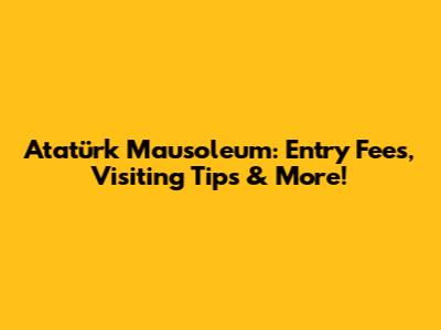 Atatürk Mausoleum: Entry Fees, Visiting Tips & More!