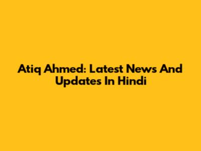 Atiq Ahmed: Latest News And Updates In Hindi