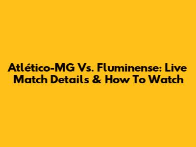 Atlético-MG Vs. Fluminense: Live Match Details & How To Watch