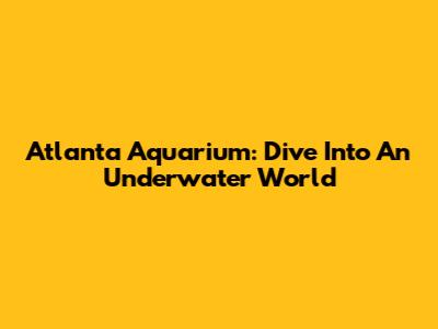 Atlanta Aquarium: Dive Into An Underwater World