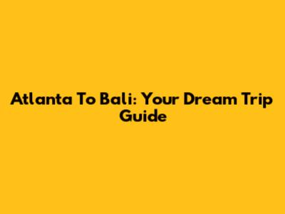 Atlanta To Bali: Your Dream Trip Guide