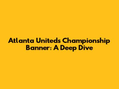 Atlanta United's Championship Banner: A Deep Dive
