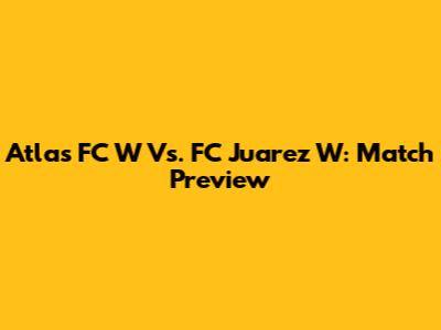 Atlas FC W Vs. FC Juarez W: Match Preview
