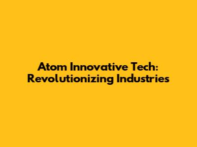 Atom Innovative Tech: Revolutionizing Industries