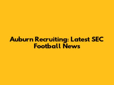Auburn Recruiting: Latest SEC Football News