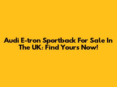 Audi E-tron Sportback For Sale In The UK: Find Yours Now!