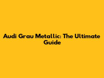Audi Grau Metallic: The Ultimate Guide