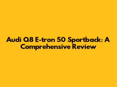 Audi Q8 E-tron 50 Sportback: A Comprehensive Review