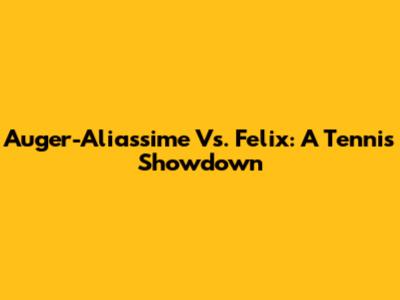 Auger-Aliassime Vs. Felix: A Tennis Showdown