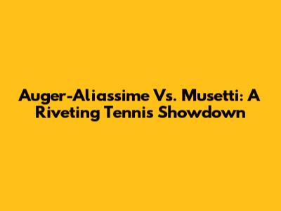 Auger-Aliassime Vs. Musetti: A Riveting Tennis Showdown
