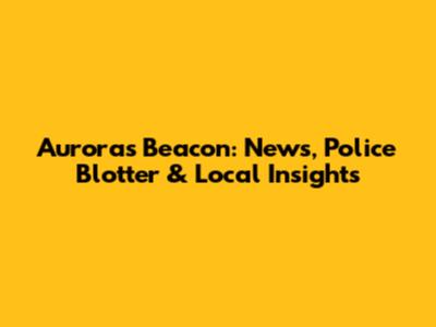 Aurora's Beacon: News, Police Blotter & Local Insights
