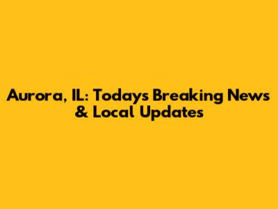 Aurora, IL: Today's Breaking News & Local Updates