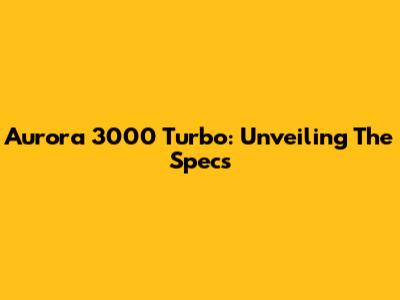 Aurora 3000 Turbo: Unveiling The Specs