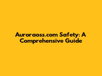 Auroraoss.com Safety: A Comprehensive Guide