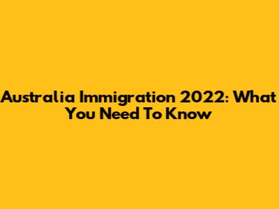 Australia Immigration 2022: What You Need To Know