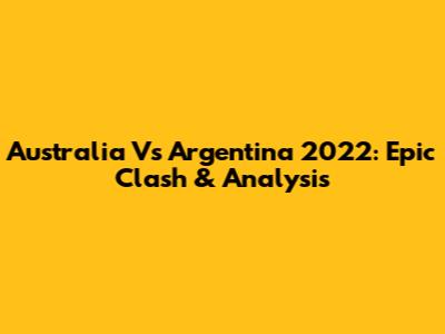 Australia Vs Argentina 2022: Epic Clash & Analysis