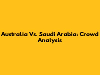 Australia Vs. Saudi Arabia: Crowd Analysis