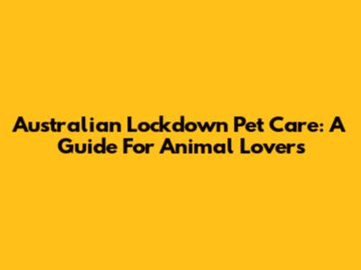 Australian Lockdown Pet Care: A Guide For Animal Lovers