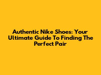Authentic Nike Shoes: Your Ultimate Guide To Finding The Perfect Pair