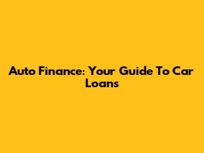 Auto Finance: Your Guide To Car Loans