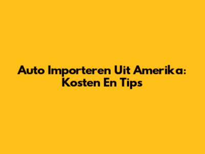 Auto Importeren Uit Amerika: Kosten En Tips