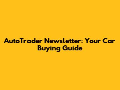 AutoTrader Newsletter: Your Car Buying Guide