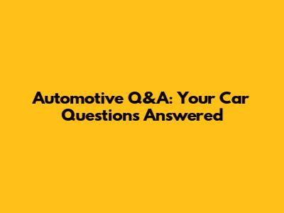 Automotive Q&A: Your Car Questions Answered