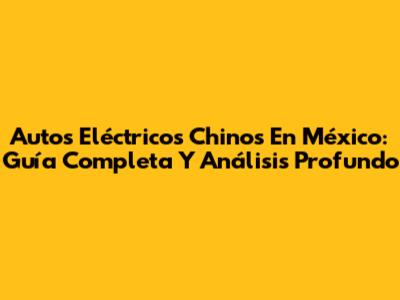 Autos Eléctricos Chinos En México: Guía Completa Y Análisis Profundo