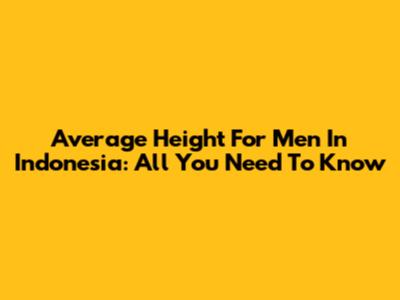 Average Height For Men In Indonesia: All You Need To Know
