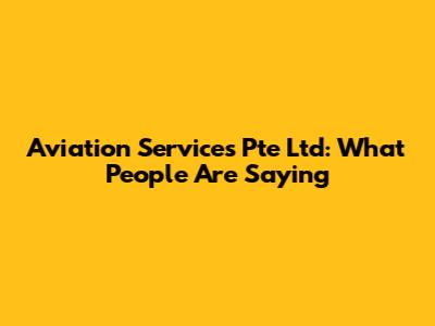 Aviation Services Pte Ltd: What People Are Saying
