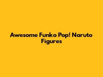 Awesome Funko Pop! Naruto Figures