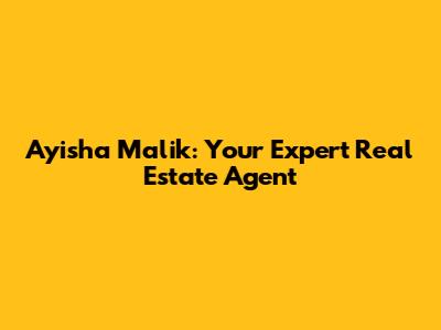 Ayisha Malik: Your Expert Real Estate Agent