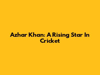 Azhar Khan: A Rising Star In Cricket