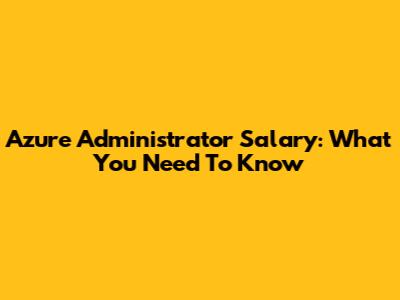 Azure Administrator Salary: What You Need To Know