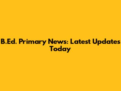B.Ed. Primary News: Latest Updates Today