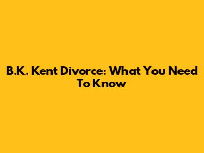 B.K. Kent Divorce: What You Need To Know