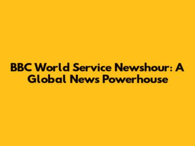 BBC World Service Newshour: A Global News Powerhouse