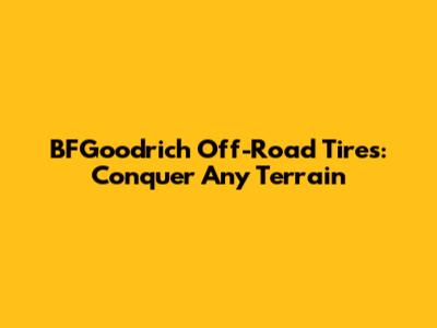 BFGoodrich Off-Road Tires: Conquer Any Terrain