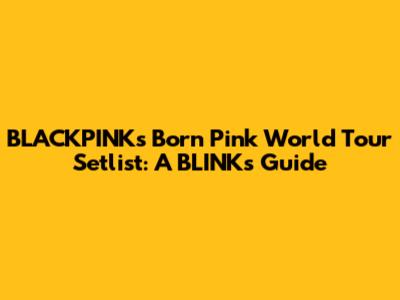 BLACKPINK's 'Born Pink' World Tour Setlist: A BLINK's Guide