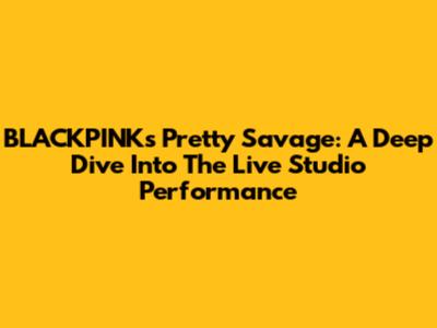 BLACKPINK's Pretty Savage: A Deep Dive Into The Live Studio Performance