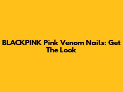 BLACKPINK Pink Venom Nails: Get The Look