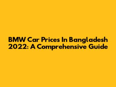BMW Car Prices In Bangladesh 2022: A Comprehensive Guide