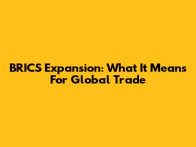 BRICS Expansion: What It Means For Global Trade