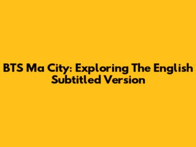 BTS Ma City: Exploring The English Subtitled Version