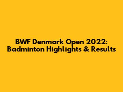 BWF Denmark Open 2022: Badminton Highlights & Results